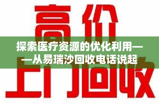 新乡探索医疗资源的优化利用——从易瑞沙回收电话说起
