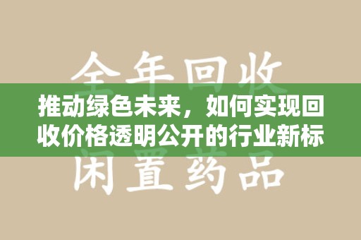 新乡推动绿色未来，如何实现回收价格透明公开的行业新标准