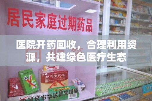 新乡医院开药回收，合理利用资源，共建绿色医疗生态