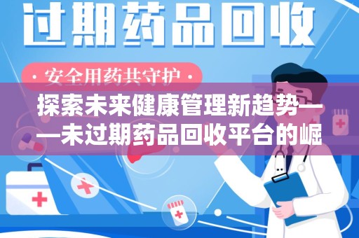 新乡探索未来健康管理新趋势——未过期药品回收平台的崛起与价值