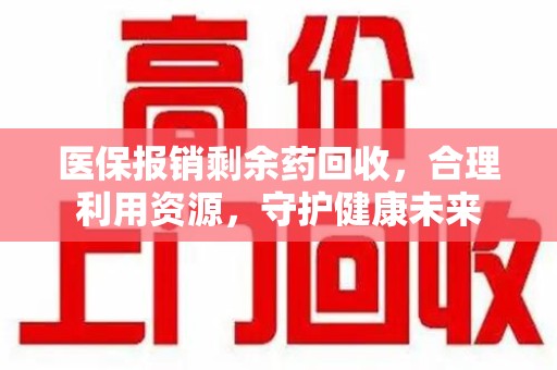 新乡医保报销剩余药回收，合理利用资源，守护健康未来