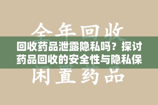新乡回收药品泄露隐私吗？探讨药品回收的安全性与隐私保护