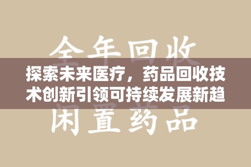 新乡探索未来医疗，药品回收技术创新引领可持续发展新趋势