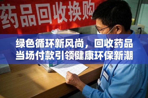 新乡绿色循环新风尚，回收药品当场付款引领健康环保新潮流