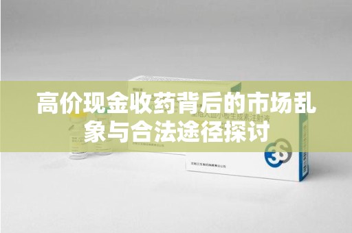新乡高价现金收药背后的市场乱象与合法途径探讨