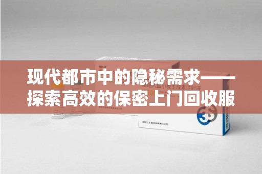 新乡现代都市中的隐秘需求——探索高效的保密上门回收服务