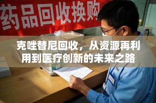 新乡克唑替尼回收，从资源再利用到医疗创新的未来之路