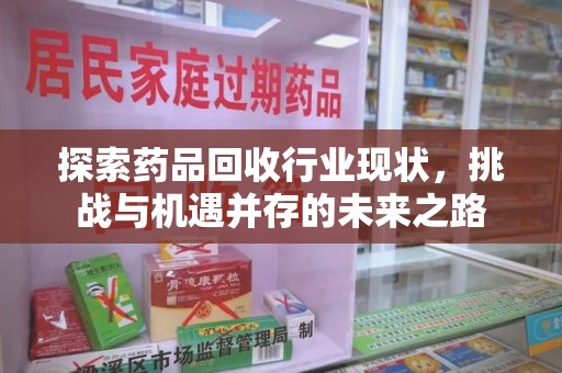 新乡探索药品回收行业现状，挑战与机遇并存的未来之路