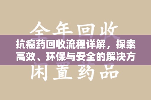 新乡抗癌药回收流程详解，探索高效、环保与安全的解决方案