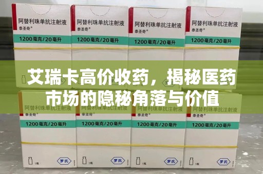 新乡艾瑞卡高价收药，揭秘医药市场的隐秘角落与价值
