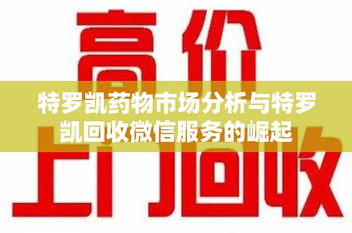 新乡特罗凯药物市场分析与特罗凯回收微信服务的崛起