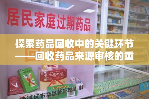 新乡探索药品回收中的关键环节——回收药品来源审核的重要性与实践