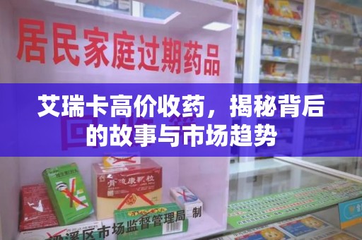 新乡艾瑞卡高价收药，揭秘背后的故事与市场趋势