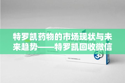 新乡特罗凯药物的市场现状与未来趋势——特罗凯回收微信助力行业发展