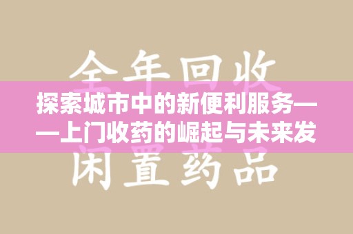 新乡探索城市中的新便利服务——上门收药的崛起与未来发展