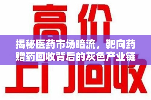 新乡揭秘医药市场暗流，靶向药赠药回收背后的灰色产业链