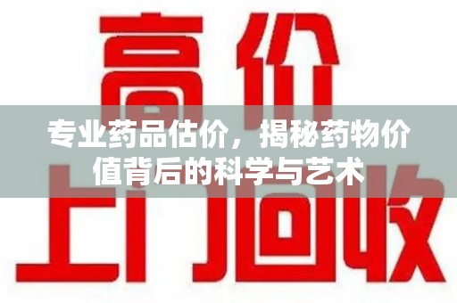 新乡专业药品估价，揭秘药物价值背后的科学与艺术