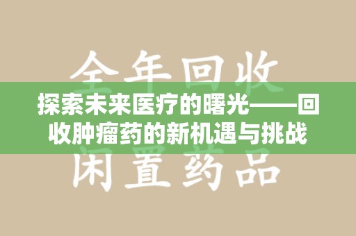 新乡探索未来医疗的曙光——回收肿瘤药的新机遇与挑战