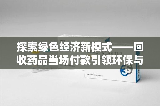 新乡探索绿色经济新模式——回收药品当场付款引领环保与健康的双赢未来