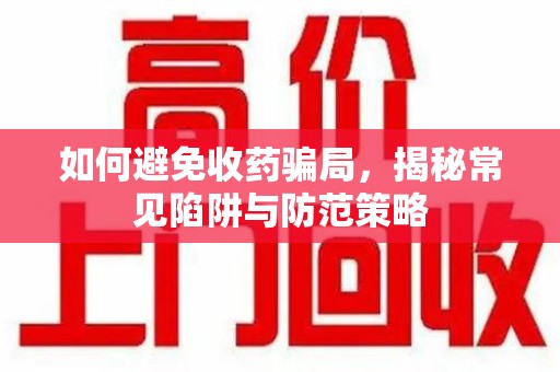 新乡如何避免收药骗局，揭秘常见陷阱与防范策略