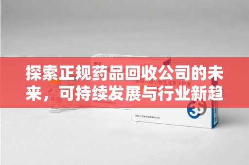 新乡探索正规药品回收公司的未来，可持续发展与行业新趋势
