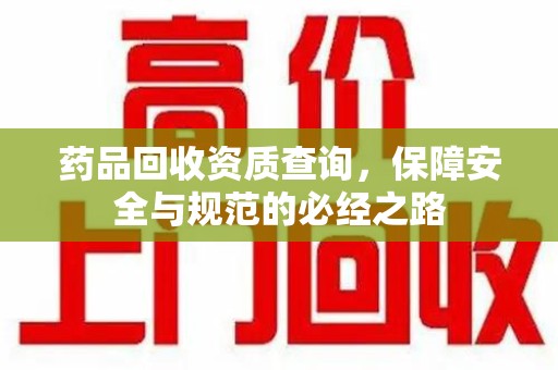 新乡药品回收资质查询，保障安全与规范的必经之路