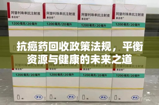 新乡抗癌药回收政策法规，平衡资源与健康的未来之道