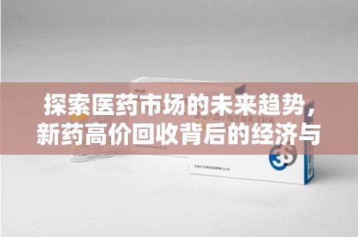 新乡探索医药市场的未来趋势，新药高价回收背后的经济与伦理考量