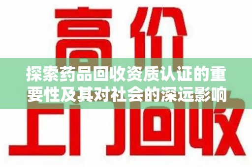 新乡探索药品回收资质认证的重要性及其对社会的深远影响