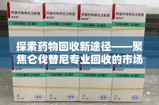 新乡探索药物回收新途径——聚焦仑伐替尼专业回收的市场与意义