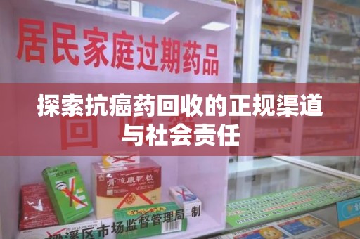 新乡探索抗癌药回收的正规渠道与社会责任
