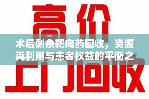 新乡术后剩余靶向药回收，资源再利用与患者权益的平衡之道
