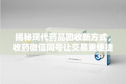 新乡揭秘现代药品回收新方式，收药微信同号让交易更便捷