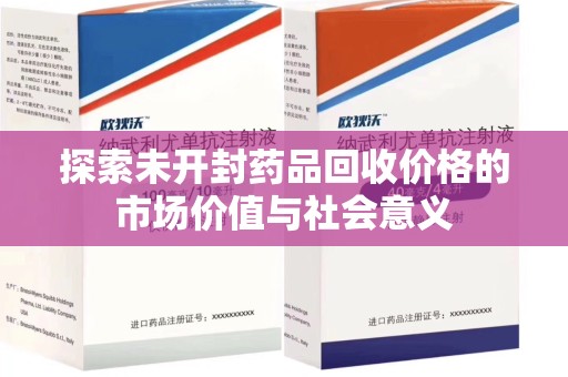 新乡探索未开封药品回收价格的市场价值与社会意义
