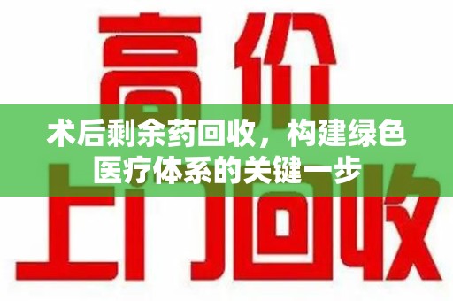 新乡术后剩余药回收，构建绿色医疗体系的关键一步
