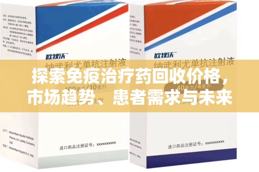 新乡探索免疫治疗药回收价格，市场趋势、患者需求与未来发展