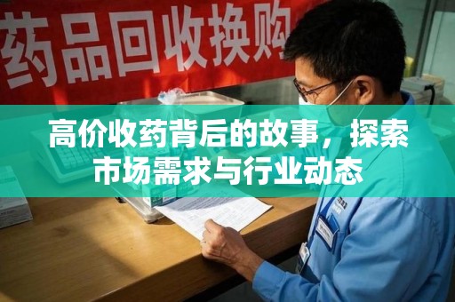 新乡高价收药背后的故事，探索市场需求与行业动态