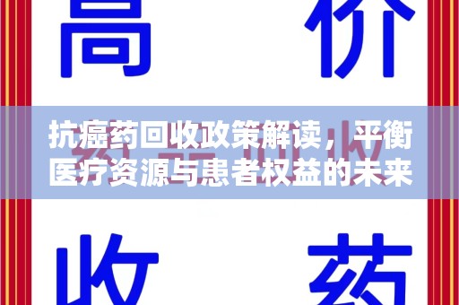 新乡抗癌药回收政策解读，平衡医疗资源与患者权益的未来方向