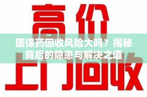 新乡医保药回收风险大吗？揭秘背后的隐患与解决之道