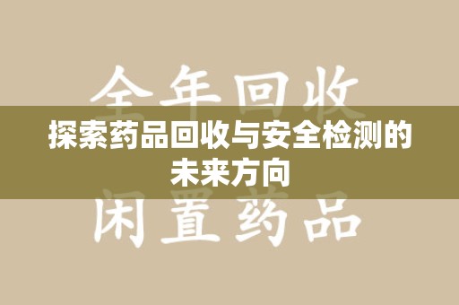新乡探索药品回收与安全检测的未来方向