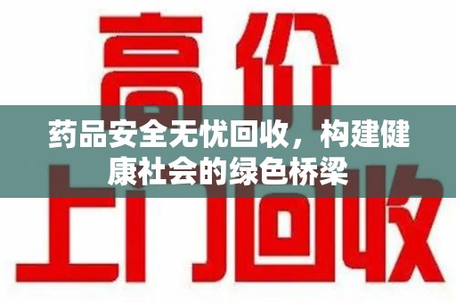新乡药品安全无忧回收，构建健康社会的绿色桥梁