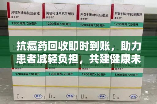 新乡抗癌药回收即时到账，助力患者减轻负担，共建健康未来