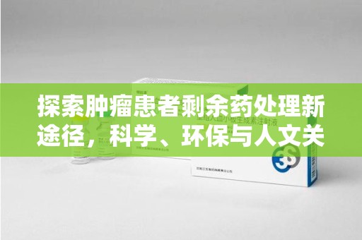 新乡探索肿瘤患者剩余药处理新途径，科学、环保与人文关怀的平衡