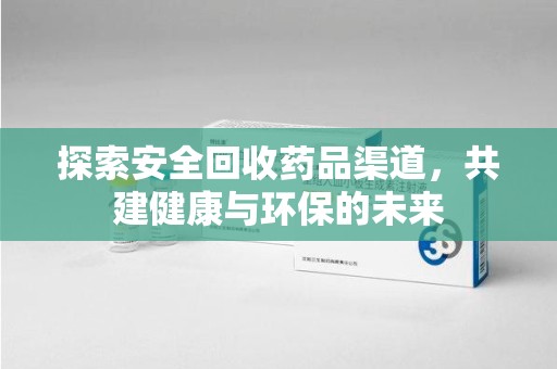 新乡探索安全回收药品渠道，共建健康与环保的未来