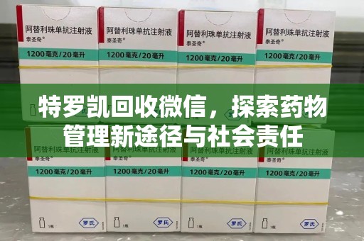 新乡特罗凯回收微信，探索药物管理新途径与社会责任