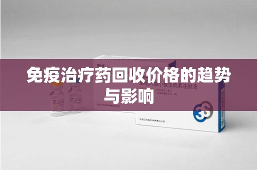 新乡免疫治疗药回收价格的趋势与影响