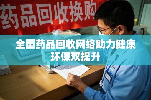 新乡全国药品回收网络助力健康环保双提升