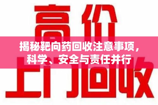新乡揭秘靶向药回收注意事项，科学、安全与责任并行