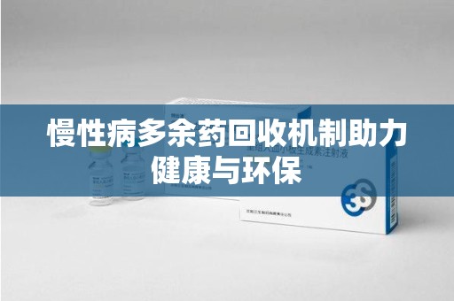 新乡慢性病多余药回收机制助力健康与环保