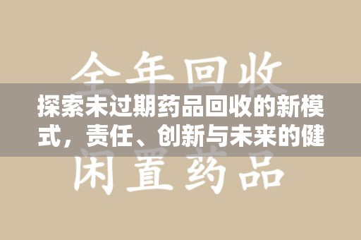 新乡探索未过期药品回收的新模式，责任、创新与未来的健康选择